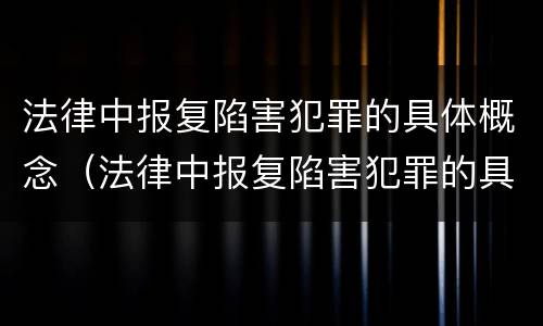 法律中报复陷害犯罪的具体概念（法律中报复陷害犯罪的具体概念是指）