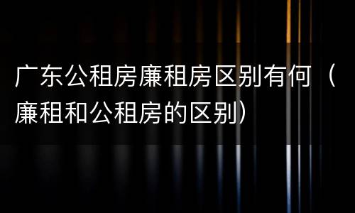 广东公租房廉租房区别有何（廉租和公租房的区别）