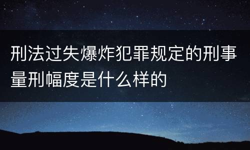 刑法过失爆炸犯罪规定的刑事量刑幅度是什么样的