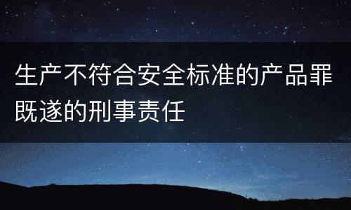 生产不符合安全标准的产品罪既遂的刑事责任