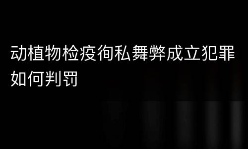 动植物检疫徇私舞弊成立犯罪如何判罚