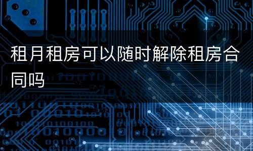 租月租房可以随时解除租房合同吗