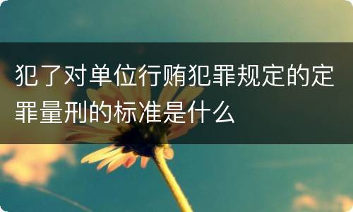 犯了对单位行贿犯罪规定的定罪量刑的标准是什么