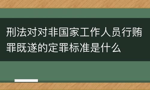 刑法对对非国家工作人员行贿罪既遂的定罪标准是什么