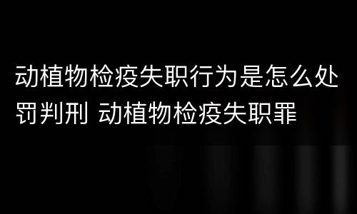 动植物检疫失职行为是怎么处罚判刑 动植物检疫失职罪