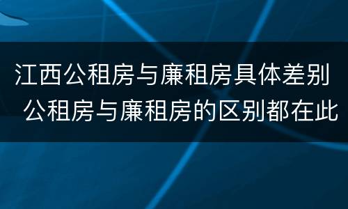 江西公租房与廉租房具体差别 公租房与廉租房的区别都在此,别再搞错了!