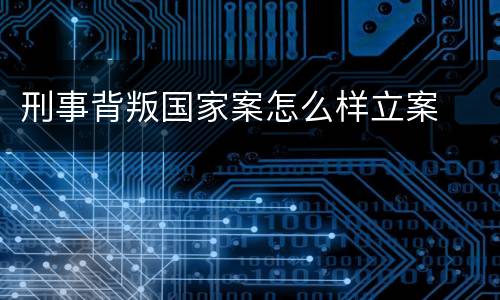 刑事背叛国家案怎么样立案