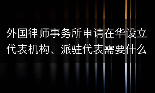 外国律师事务所申请在华设立代表机构、派驻代表需要什么条件
