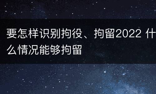 要怎样识别拘役、拘留2022 什么情况能够拘留