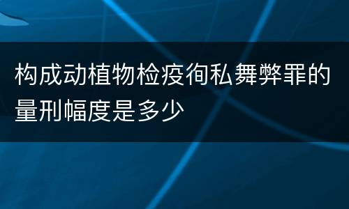 构成动植物检疫徇私舞弊罪的量刑幅度是多少