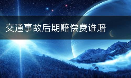 交通事故后期赔偿费谁赔