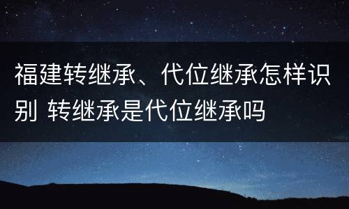 福建转继承、代位继承怎样识别 转继承是代位继承吗