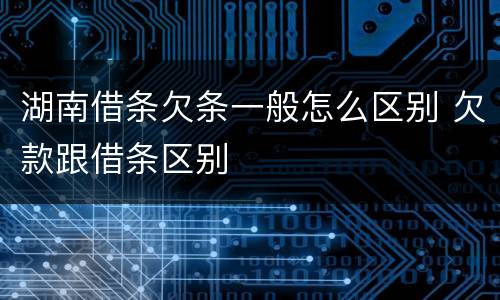 湖南借条欠条一般怎么区别 欠款跟借条区别