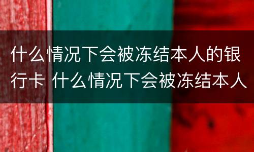 什么情况下会被冻结本人的银行卡 什么情况下会被冻结本人的银行卡账户