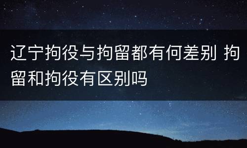 辽宁拘役与拘留都有何差别 拘留和拘役有区别吗