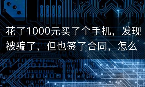 花了1000元买了个手机，发现被骗了，但也签了合同，怎么办
