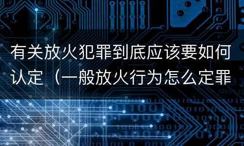 有关放火犯罪到底应该要如何认定（一般放火行为怎么定罪）