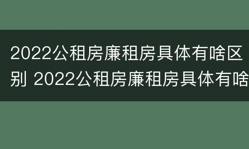2022公租房廉租房具体有啥区别 2022公租房廉租房具体有啥区别呢