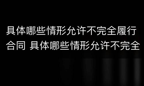 具体哪些情形允许不完全履行合同 具体哪些情形允许不完全履行合同责任