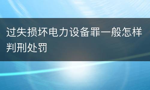 过失损坏电力设备罪一般怎样判刑处罚