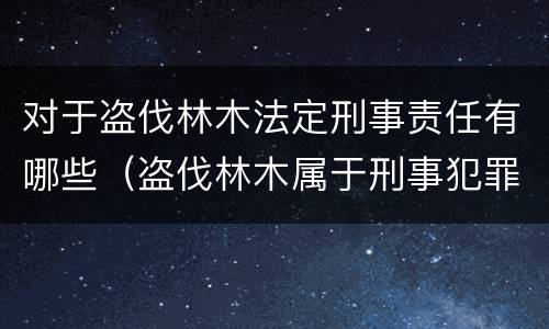 对于盗伐林木法定刑事责任有哪些（盗伐林木属于刑事犯罪吗）