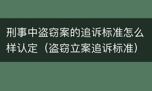 刑事中盗窃案的追诉标准怎么样认定（盗窃立案追诉标准）