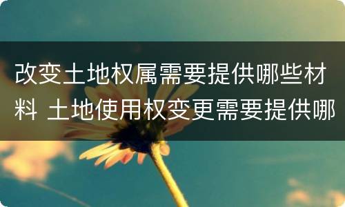 改变土地权属需要提供哪些材料 土地使用权变更需要提供哪些材料
