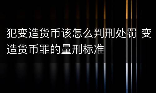 犯变造货币该怎么判刑处罚 变造货币罪的量刑标准