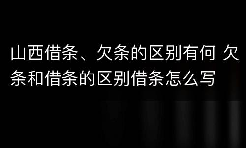 山西借条、欠条的区别有何 欠条和借条的区别借条怎么写