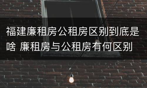 福建廉租房公租房区别到底是啥 廉租房与公租房有何区别