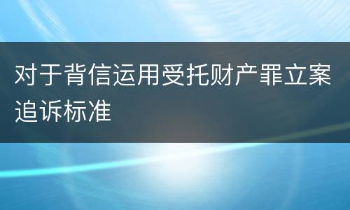 对于背信运用受托财产罪立案追诉标准