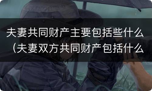夫妻共同财产主要包括些什么（夫妻双方共同财产包括什么）