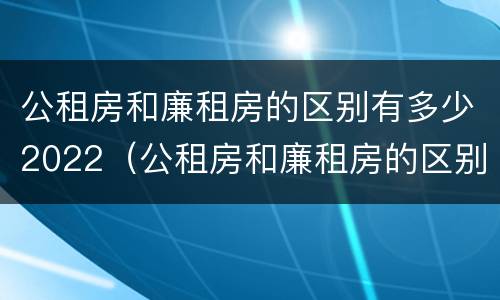 公租房和廉租房的区别有多少2022（公租房和廉租房的区别有多少2022年）
