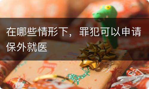 在哪些情形下，罪犯可以申请保外就医