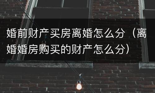 婚前财产买房离婚怎么分（离婚婚房购买的财产怎么分）