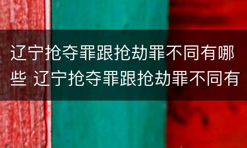 辽宁抢夺罪跟抢劫罪不同有哪些 辽宁抢夺罪跟抢劫罪不同有哪些处罚
