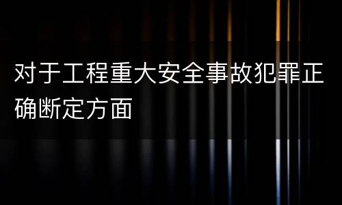 对于工程重大安全事故犯罪正确断定方面