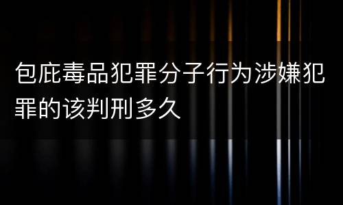 包庇毒品犯罪分子行为涉嫌犯罪的该判刑多久