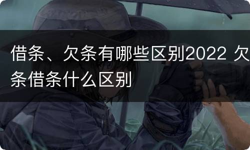 借条、欠条有哪些区别2022 欠条借条什么区别