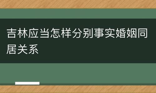 吉林应当怎样分别事实婚姻同居关系