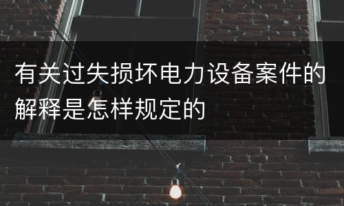 有关过失损坏电力设备案件的解释是怎样规定的