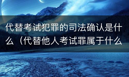 代替考试犯罪的司法确认是什么（代替他人考试罪属于什么类犯罪）