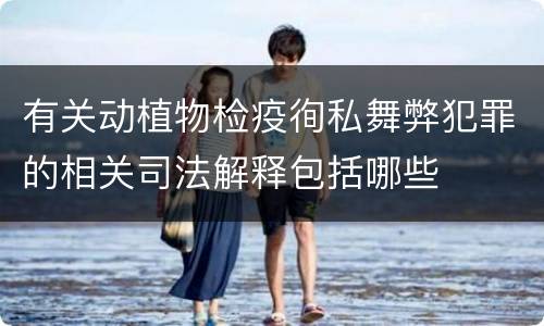 有关动植物检疫徇私舞弊犯罪的相关司法解释包括哪些