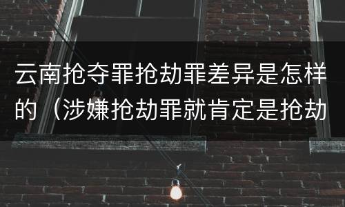 云南抢夺罪抢劫罪差异是怎样的（涉嫌抢劫罪就肯定是抢劫罪吗）