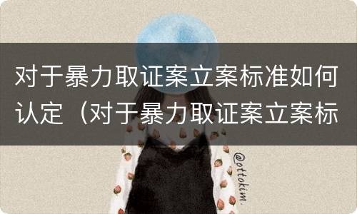 对于暴力取证案立案标准如何认定（对于暴力取证案立案标准如何认定是否合法）