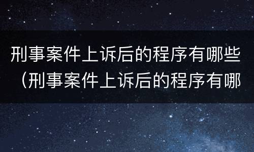 刑事案件上诉后的程序有哪些（刑事案件上诉后的程序有哪些规定）