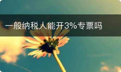 一般纳税人能开3%专票吗