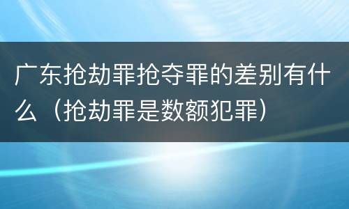 广东抢劫罪抢夺罪的差别有什么（抢劫罪是数额犯罪）
