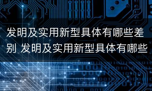 发明及实用新型具体有哪些差别 发明及实用新型具体有哪些差别和不足