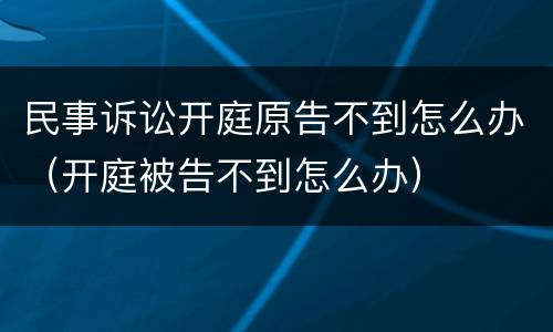 民事诉讼开庭原告不到怎么办（开庭被告不到怎么办）